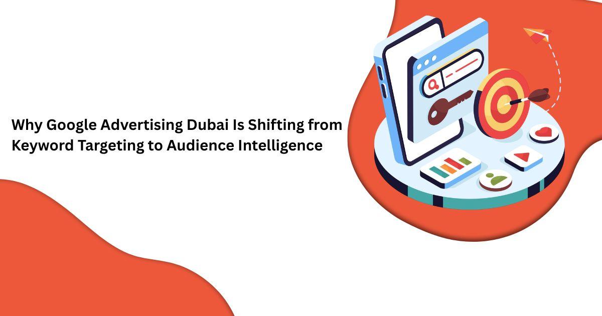 Why Google Advertising Dubai Is Shifting from Keyword Targeting to Audience Intelligence
