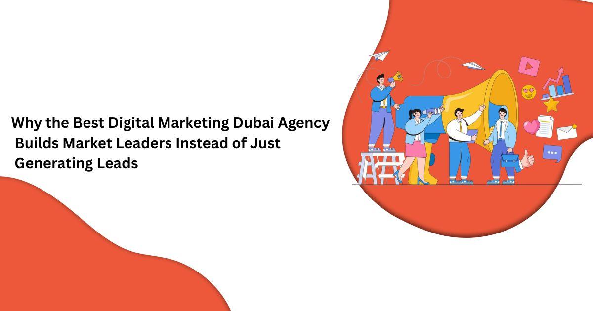 Why the Best Digital Marketing Dubai Agency Builds Market Leaders Instead of Just Generating Leads