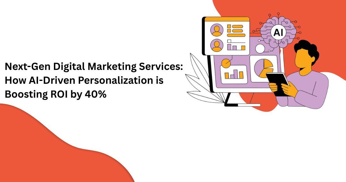Next-Gen Digital Marketing Services: How AI-Driven Personalization is Boosting ROI by 40%