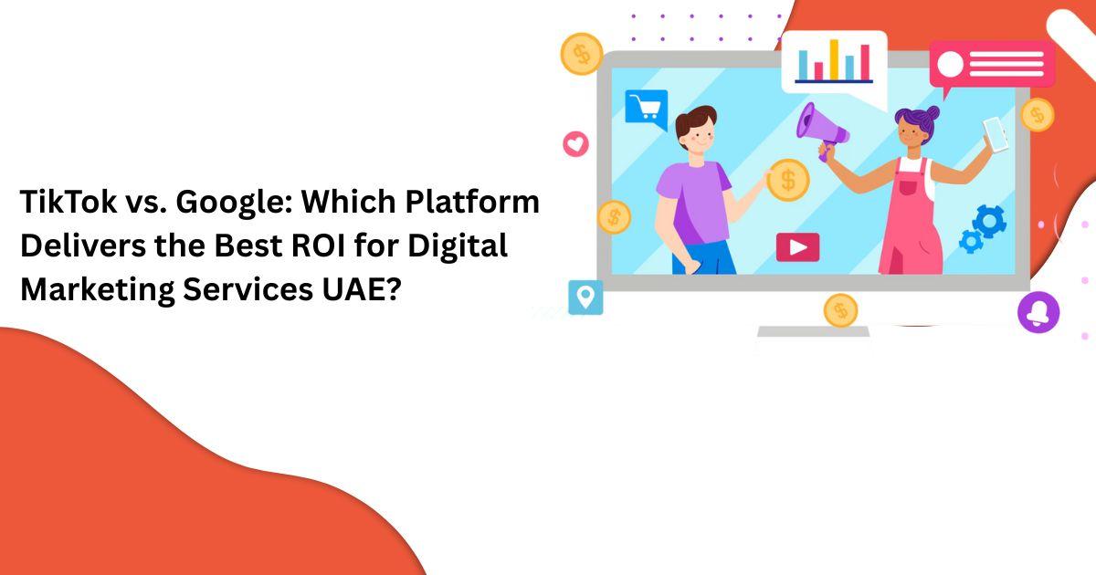 TikTok vs. Google: Which Platform Delivers the Best ROI for Digital Marketing Services UAE?