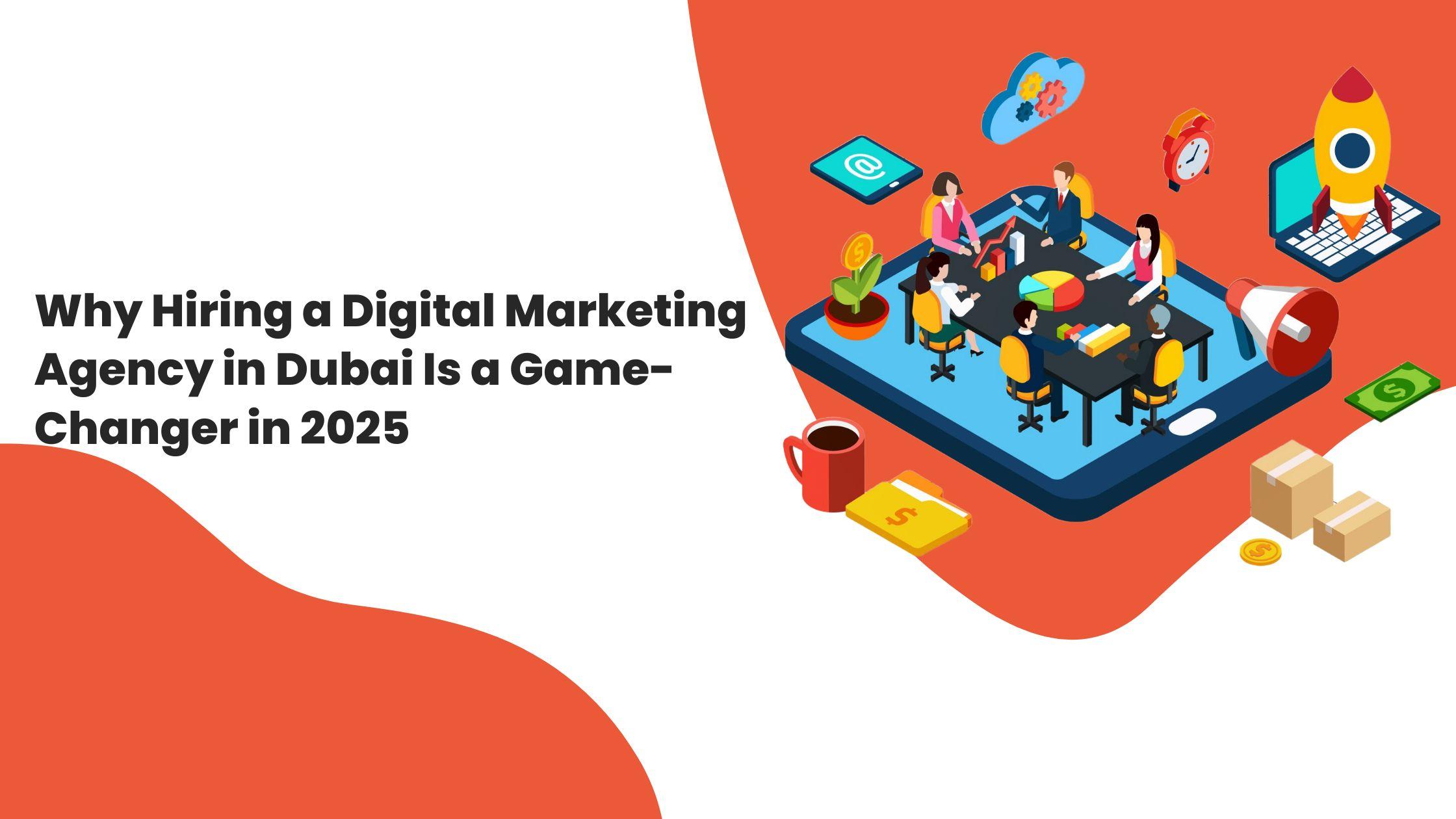 Why Hiring a Digital Marketing Agency in Dubai Is a Game-Changer in 2025