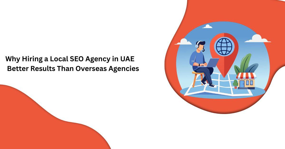 Why Hiring a Local SEO Agency in UAE Delivers Better Results Than Overseas Agencies