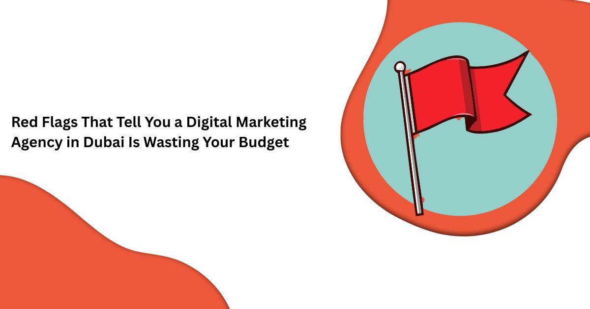 Red Flags That Tell You a Digital Marketing Agency in Dubai Is Wasting Your Budget