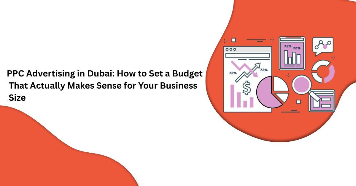 PPC Advertising in Dubai: How to Set a Budget That Actually Makes Sense for Your Business Size