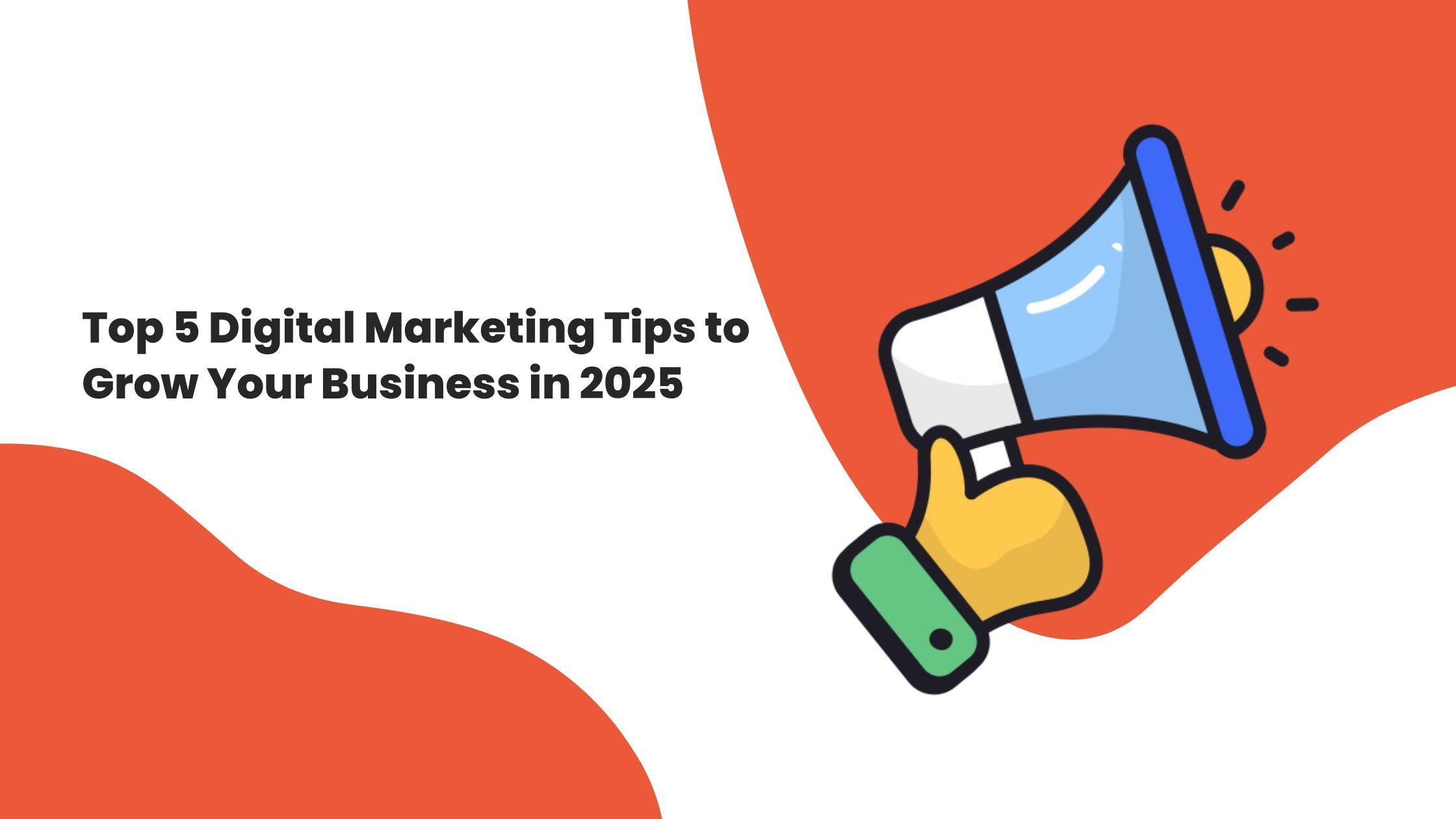 Top 5 Digital Marketing Tips to Grow Your Business in 2025